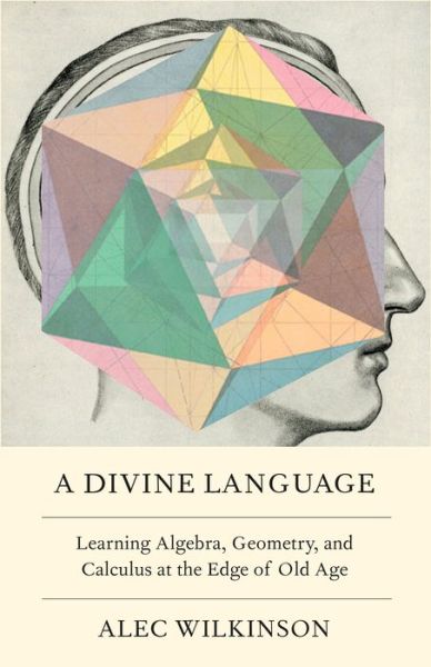 Cover for Alec Wilkinson · A Divine Language: Learning Algebra, Geometry, and Calculus at the Edge of Old Age (Hardcover Book) (2022)