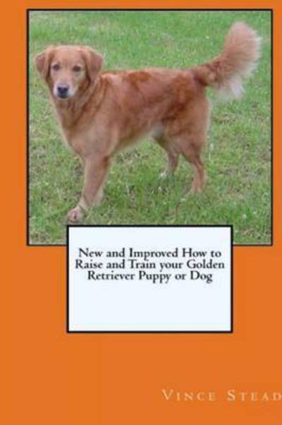 Cover for Vince Stead · New and Improved How to Raise and Train Your Golden Retriever Puppy or Dog (Taschenbuch) (2018)