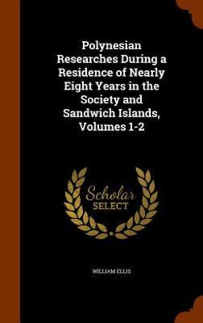 Cover for William Ellis · Polynesian Researches During a Residence of Nearly Eight Years in the Society and Sandwich Islands, Volumes 1-2 (Hardcover Book) (2015)