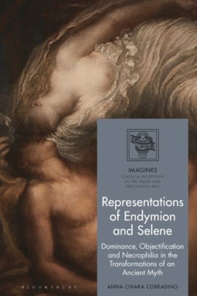 Cover for Corradino, Dr Anna Chiara (Tor Vergata University of Rome, Italy) · Representations of Endymion and Selene: Dominance, Objectification, and Necrophilia in the Transformations of an Ancient Myth - IMAGINES – Classical Receptions in the Visual and Performing Arts (Hardcover Book) (2025)