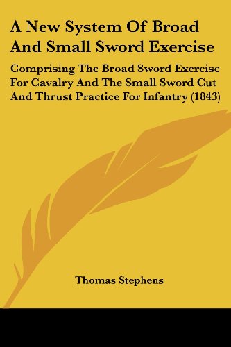 Cover for Thomas Stephens · A New System of Broad and Small Sword Exercise: Comprising the Broad Sword Exercise for Cavalry and the Small Sword Cut and Thrust Practice for Infantry (1843) (Taschenbuch) (2008)