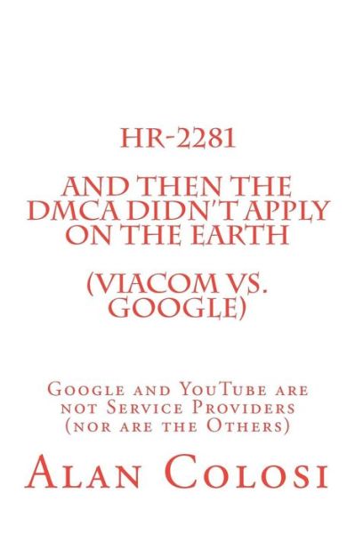 Cover for Alan Colosi · Hr-2281: and then the Dmca Didn't Apply on the Earth (Viacom vs. Google).: Google and Youtube Are Not Service Providers (Nor Are the Others) (Book 2 of 3) (Paperback Book) (2011)