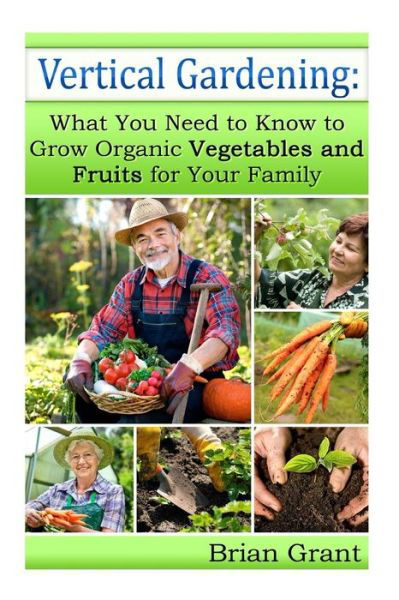 Vertical Gardening: What You Need to Know to Grow Organic Vegetables and Fruits for Your Family - Brian Grant - Livros - Createspace - 9781495996573 - 20 de fevereiro de 2014