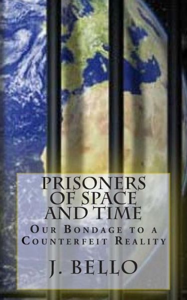 Prisoners of Space and Time: Our Bondage to a Counterfeit Reality - J Bello - Books - Createspace - 9781507783573 - March 10, 2015