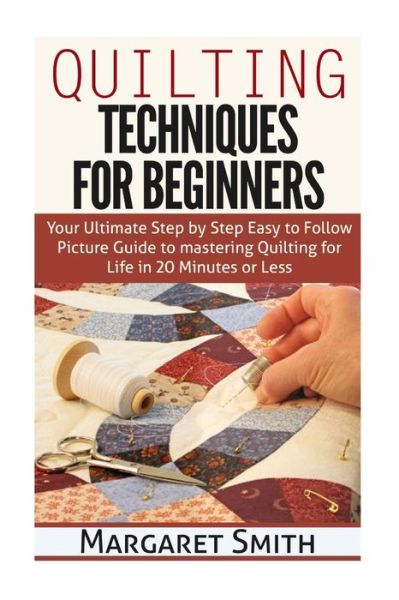 Cover for Margaret Smith · Quilting: Techniques for Beginners: Your Ultimate Step by Step Easy to Follow Picture Guide to Mastering Quilting for Life in 20 (Paperback Book) (2015)