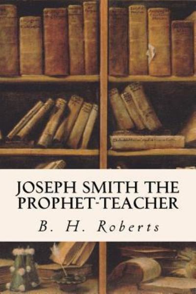 Joseph Smith the Prophet-Teacher - B H Roberts - Books - Createspace Independent Publishing Platf - 9781533605573 - June 3, 2016