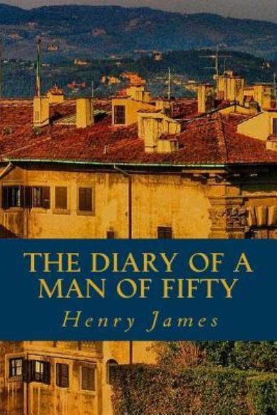 The Diary of a Man of Fifty - Henry James - Books - Createspace Independent Publishing Platf - 9781539632573 - October 20, 2016