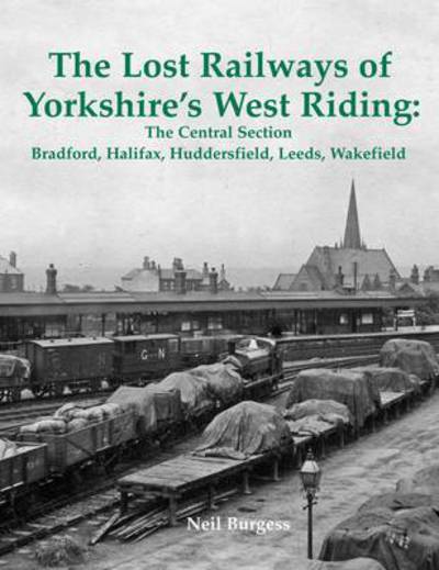 The Lost Railways of Yorkshire's West Riding: The Central Section: Bradford, Halifax, Huddersfield, Leeds, Wakefield - Neil Burgess - Książki - Stenlake Publishing - 9781840336573 - 12 czerwca 2014