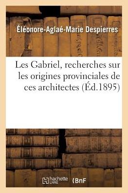 Cover for Éléonore-Aglaé-Marie Despierres · Les Gabriel, Recherches Sur Les Origines Provinciales de Ces Architectes (Paperback Book) (2017)