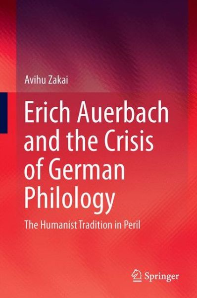Erich Auerbach and the Crisis of German Philology: The Humanist Tradition in Peril - Avihu Zakai - Books - Springer International Publishing AG - 9783319409573 - September 9, 2016
