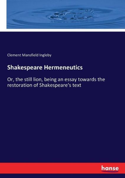 Shakespeare Hermeneutics: Or, the still lion, being an essay towards the restoration of Shakespeare's text - Clement Mansfield Ingleby - Books - Hansebooks - 9783337063573 - May 9, 2017
