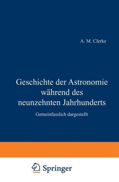 Geschichte Der Astronomie Wahrend Des Neunzehnten Jahrhunderts: Gemeinfasslich Dargestellt - H Clerke - Books - Springer-Verlag Berlin and Heidelberg Gm - 9783642503573 - December 13, 1901