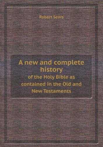 Cover for Robert Sears · A New and Complete History of the Holy Bible As Contained in the Old and New Testaments (Paperback Book) (2013)