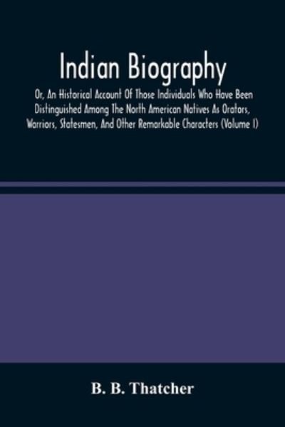 Cover for B B Thatcher · Indian Biography, Or, An Historical Account Of Those Individuals Who Have Been Distinguished Among The North American Natives As Orators, Warriors, Statesmen, And Other Remarkable Characters (Volume I) (Paperback Bog) (2021)