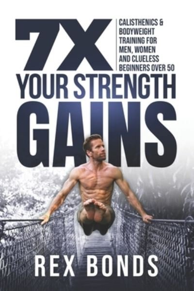 Cover for Rex Bonds · 7X Your Strength Gains: Calisthenics &amp; Bodyweight Training For Men, Women, And Clueless Beginners Over 50 (Pocketbok) (2020)