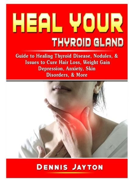 Cover for Dennis Jayton · Heal your Thyroid Gland: Guide to Healing Thyroid Disease, Nodules, &amp; Issues to Cure Hair Loss, Weight Gain, Depression, Anxiety, Skin Disorders, &amp; More (Paperback Book) (2019)