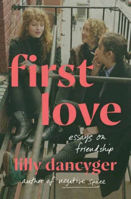 Cover for Lilly Dancyger · First Love: Essays on Friendship (Gebundenes Buch) (2024)