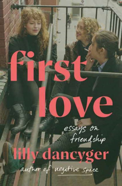 Cover for Lilly Dancyger · First Love: Essays on Friendship (Hardcover Book) (2024)