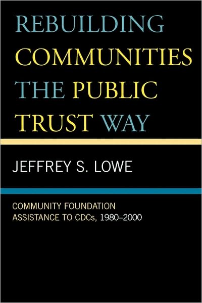 Rebuilding Communities the Public Trust Way: Community Foundation Assistance to CDCs, 1980D2000 - Jeffrey S. Lowe - Books - Lexington Books - 9780739111574 - May 9, 2006