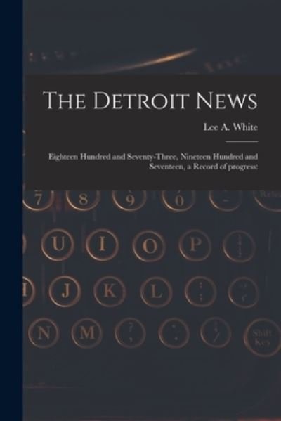 Cover for Lee a 1886- White · The Detroit News: Eighteen Hundred and Seventy-three, Nineteen Hundred and Seventeen, a Record of Progress: (Paperback Book) (2021)