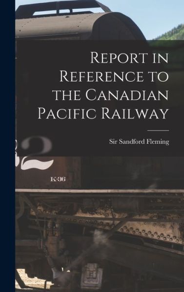 Cover for Sir Sandford Fleming · Report in Reference to the Canadian Pacific Railway [microform] (Hardcover Book) (2021)