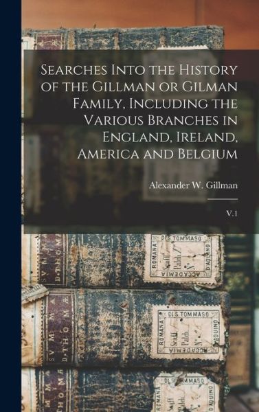 Cover for Alexander W. B. 1843 Gillman · Searches into the History of the Gillman or Gilman Family, Including the Various Branches in England, Ireland, America and Belgium (Book) (2022)