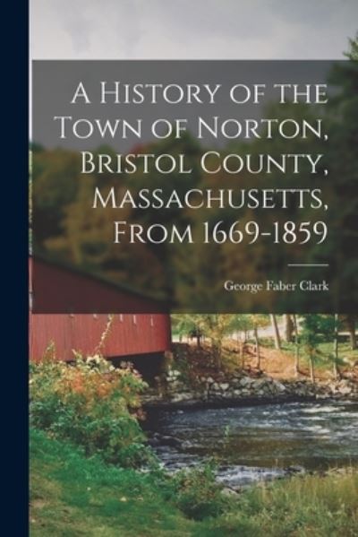 Cover for George Faber Clark · History of the Town of Norton, Bristol County, Massachusetts, From 1669-1859 (Book) (2022)