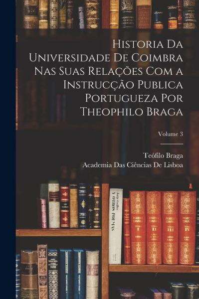 Cover for Teofilo Braga · Historia Da Universidade de Coimbra Nas Suas Relações Com a Instrucção Publica Portugueza Por Theophilo Braga; Volume 3 (Bog) (2022)