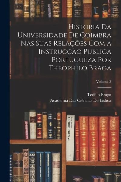 Cover for Teofilo Braga · Historia Da Universidade de Coimbra Nas Suas Relações Com a Instrucção Publica Portugueza Por Theophilo Braga; Volume 3 (Bok) (2022)