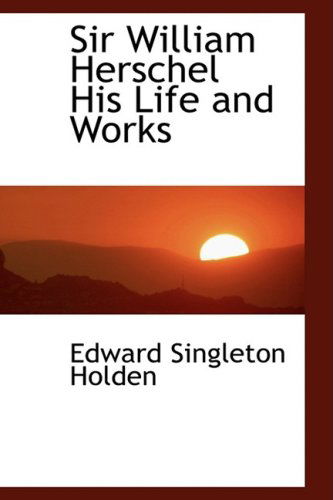 Sir William Herschel His Life and Works - Edward Singleton Holden - Books - BiblioLife - 9781103513574 - March 6, 2009