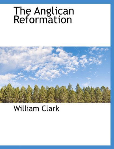 The Anglican Reformation - William Clark - Kirjat - BiblioLife - 9781116917574 - keskiviikko 11. marraskuuta 2009