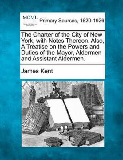 Cover for James Kent · The Charter of the City of New York, with Notes Thereon. Also, a Treatise on the Powers and Duties of the Mayor, Aldermen and Assistant Aldermen. (Paperback Bog) (2012)