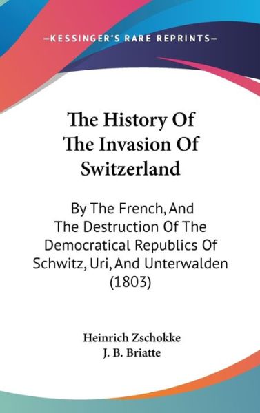 The History of the Invasion of Switzerland: by the French, and the Destruction of the Democratical Republics of Schwitz, Uri, and Unterwalden (1803) - Heinrich Zschokke - Books - Kessinger Publishing - 9781437409574 - December 22, 2008