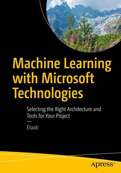 Cover for Leila Etaati · Machine Learning with Microsoft Technologies: Selecting the Right Architecture and Tools for Your Project (Paperback Book) [1st edition] (2019)