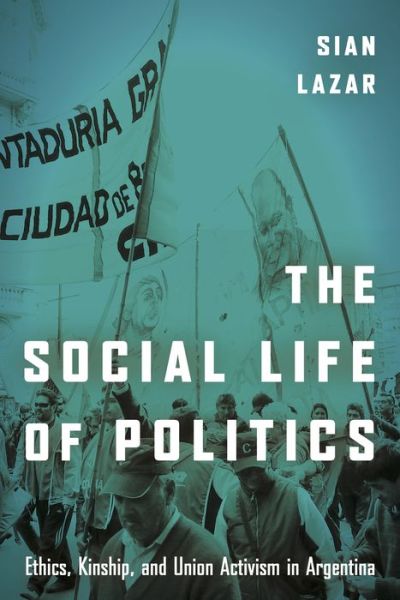 Cover for Sian Lazar · The Social Life of Politics: Ethics, Kinship, and Union Activism in Argentina (Hardcover Book) (2017)