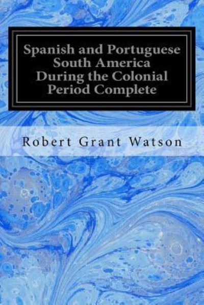 Cover for Robert Grant Watson · Spanish and Portuguese South America During the Colonial Period Complete (Pocketbok) (2016)