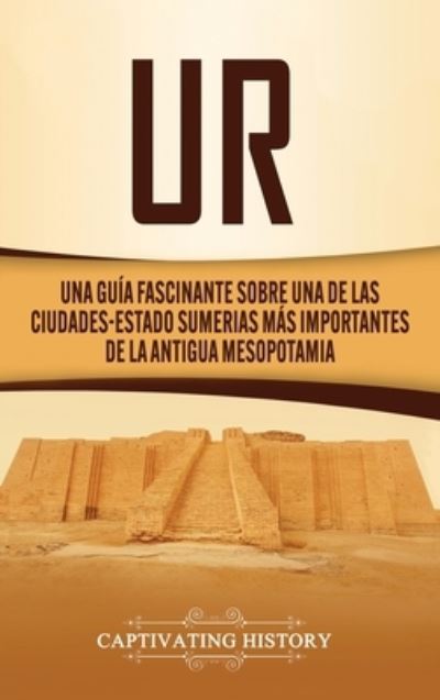 Cover for Captivating History · Ur: Una Guia Fascinante sobre Una de las Ciudades-Estado Sumerias Mas Importantes de la Antigua Mesopotamia (Hardcover Book) (2020)