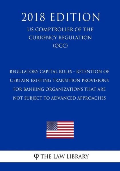 Regulatory Capital Rules - Retention of Certain Existing Transition Provisions for Banking Organizations That Are Not Subject to Advanced Approaches (US Comptroller of the Currency Regulation) (OCC) (2018 Edition) - The Law Library - Libros - Createspace Independent Publishing Platf - 9781729869574 - 27 de noviembre de 2018