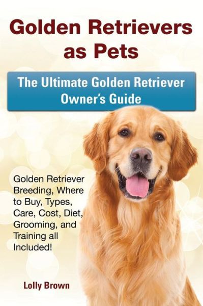 Cover for Lolly Brown · Golden Retrievers as Pets : Golden Retriever Breeding, Where to Buy, Types, Care, Cost, Diet, Grooming, and Training all Included! The Ultimate Golden Retriever Owner's Guide (Paperback Book) (2016)