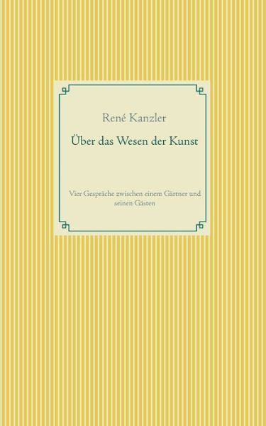 Cover for Rene Kanzler · UEber das Wesen der Kunst: Vier Gesprache zwischen einem Gartner und seinen Gasten (Paperback Book) (2021)