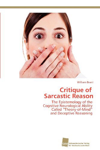 Cover for William Brant · Critique of   Sarcastic Reason: the Epistemology of the   Cognitive Neurological Ability   Called &quot;Theory-of-mind&quot;   and Deceptive Reasoning (Paperback Book) (2012)