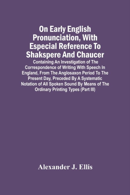 On Early English Pronunciation, With Especial Reference To Shakspere And Chaucer; Containing An Investigation Of The Correspondence Of Writing With Speech In England, From The Anglosaxon Period To The Present Day, Preceded By A Systematic Notation Of All - Alexander J Ellis - Livros - Alpha Edition - 9789354449574 - 5 de março de 2021