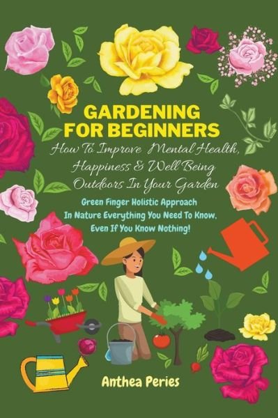 Cover for Anthea Peries · Gardening For Beginners: How To Improve Mental Health, Happiness And Well Being Outdoors In The Garden: Green Finger Holistic Approach In Nature: Everything You Need To Know, Even If You Know Nothing! (Paperback Book) (2021)