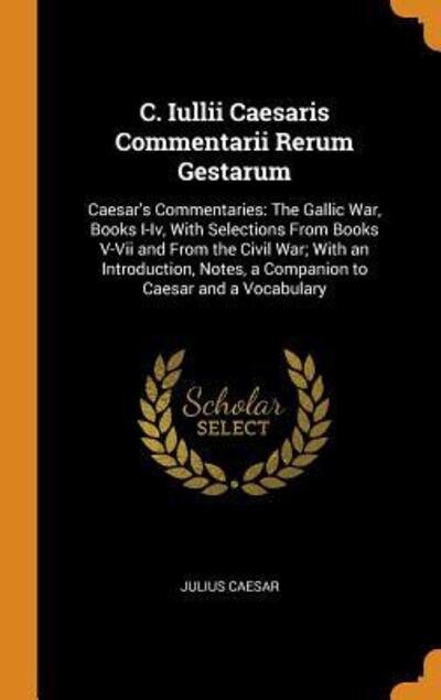 Cover for Julius Caesar · C. Iullii Caesaris Commentarii Rerum Gestarum : Caesar's Commentaries The Gallic War, Books I-IV, with Selections from Books V-VII and from the Civil ... Notes, a Companion to Caesar and a Vocabulary (Hardcover Book) (2018)
