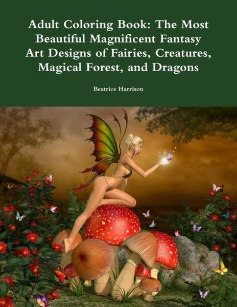 Adult Coloring Book: The Most Beautiful Magnificent Fantasy Art Designs of Fairies, Creatures, Magical Forest, and Dragons - Beatrice Harrison - Boeken - Lulu.com - 9780359082575 - 11 september 2018