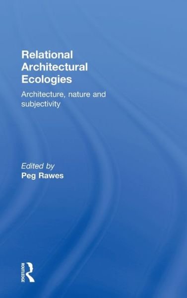Cover for Peg Rawes · Relational Architectural Ecologies: Architecture, Nature and Subjectivity (Hardcover Book) (2013)