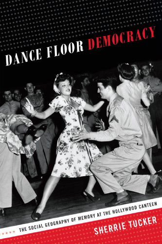 Cover for Sherrie Tucker · Dance Floor Democracy: The Social Geography of Memory at the Hollywood Canteen (Paperback Book) (2014)