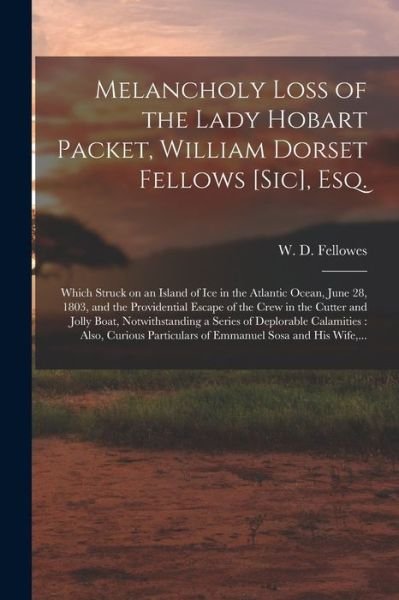 Cover for W D (William Dorset) Fellowes · Melancholy Loss of the Lady Hobart Packet, William Dorset Fellows [sic], Esq. [microform] (Paperback Book) (2021)