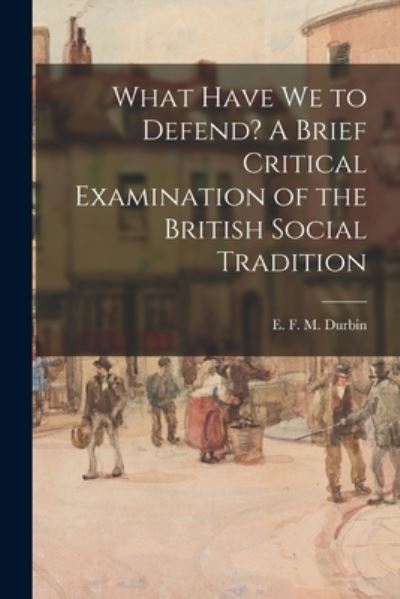 Cover for E F M (Evan Frank Mottram) Durbin · What Have We to Defend? A Brief Critical Examination of the British Social Tradition (Paperback Bog) (2021)