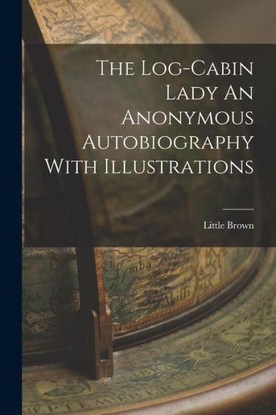 Log-Cabin Lady an Anonymous Autobiography with Illustrations - Little Brown - Livros - Creative Media Partners, LLC - 9781015576575 - 26 de outubro de 2022